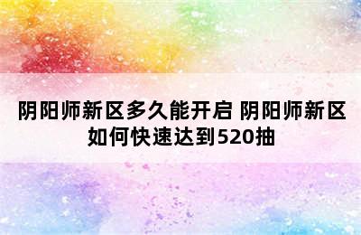 阴阳师新区多久能开启 阴阳师新区如何快速达到520抽